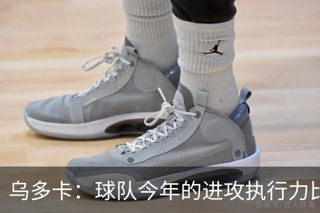乌多卡：球队今年的进攻执行力比上赛季有了明显提升