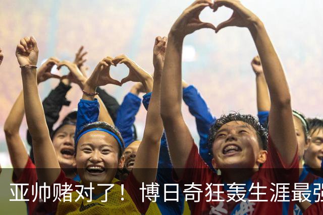 亚帅赌对了！博日奇狂轰生涯最强一战，阿祖布克离队倒计时？