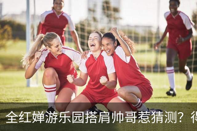 全红婵游乐园搭肩帅哥惹猜测？得知男方的真实来头，难怪全妹笑得这么开心