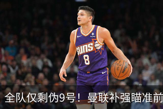 全队仅剩伪9号！曼联补强瞄准前热刺锋霸，单季31球身价8000万欧
