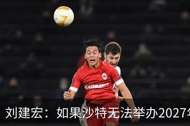 刘建宏：如果沙特无法举办2027年亚洲杯，中国接替举办挺合适
