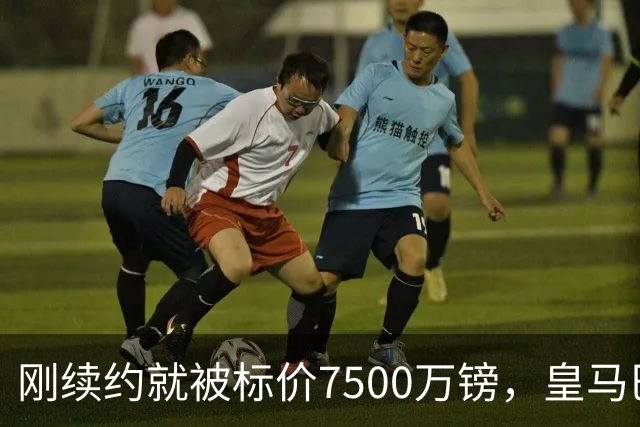 刚续约就被标价7500万镑，皇马巴萨同时盯上他