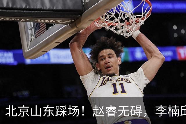 北京山东踩场！赵睿无碍，李楠邱彪互相展望比赛，高诗岩恢复不错