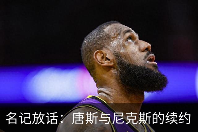 名记放话：唐斯与尼克斯的续约“一定会完成”