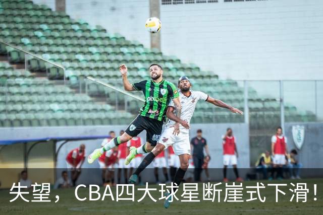 失望，CBA四大球星断崖式下滑！