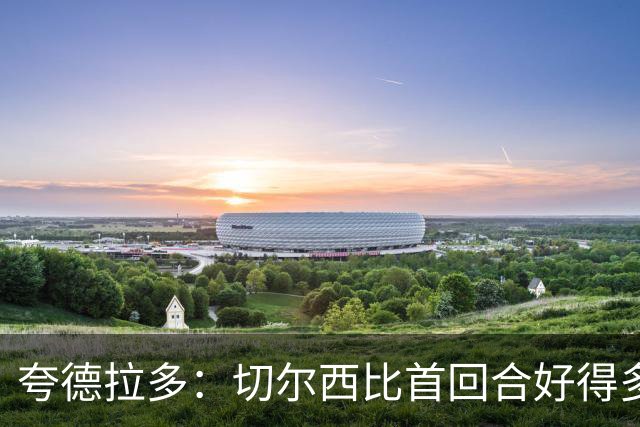 夸德拉多：切尔西比首回合好得多 我们要吸取教训