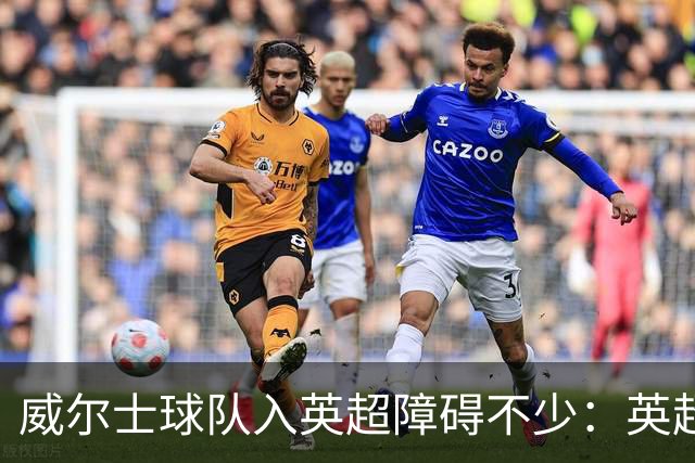 威尔士球队入英超障碍不少：英超不能偏袒，英格兰俱乐部也抢席位