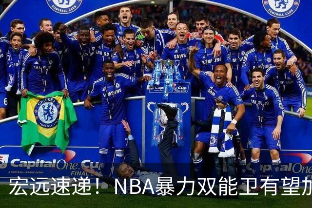宏远速递！NBA暴力双能卫有望加盟，力保亚帅躺进总决赛？