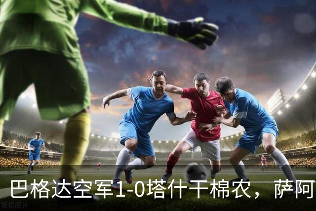 巴格达空军1-0塔什干棉农，萨阿德-阿卜杜勒阿米尔破门制胜