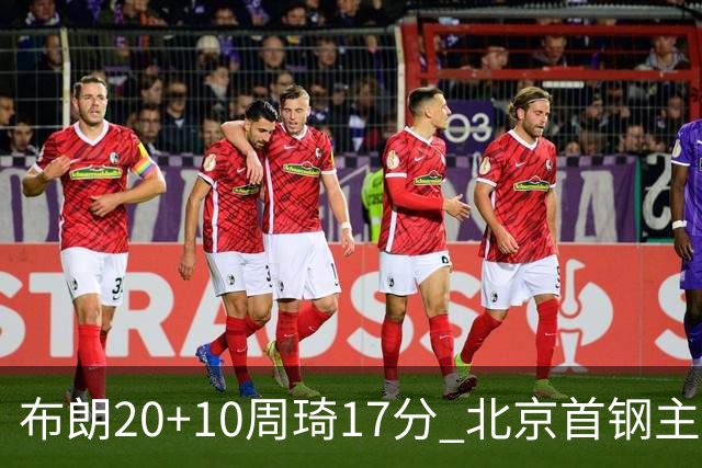 布朗20+10周琦17分 北京首钢主场力克广东两连胜