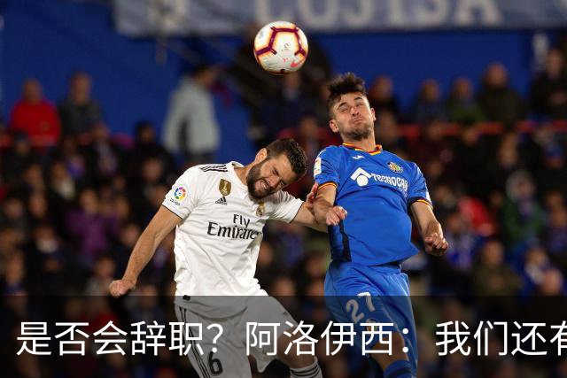 是否会辞职？阿洛伊西：我们还有一场比赛，剩下的赛季后再说