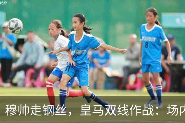 穆帅走钢丝，皇马双线作战：场内争三分 + 场外继续对峙西甲主席特瓦斯