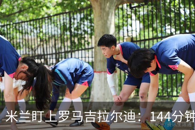 米兰盯上罗马吉拉尔迪：144分钟出场