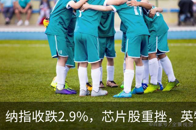 纳指收跌2.9%，芯片股重挫，英特尔跌28%