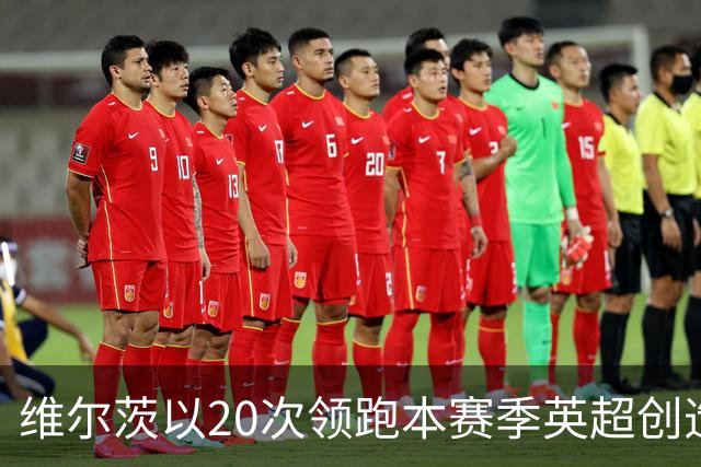 维尔茨以20次领跑本赛季英超创造机会榜，格罗斯18次第二