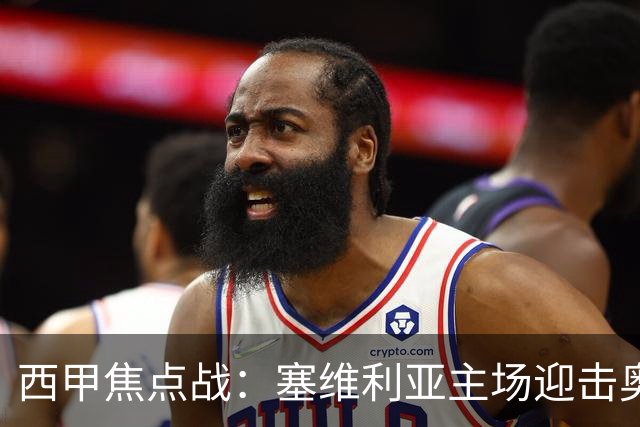 西甲焦点战：塞维利亚主场迎击奥萨苏纳，状态拐点之争