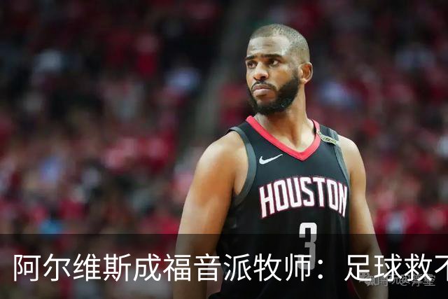 阿尔维斯成福音派牧师：足球救不了任何人