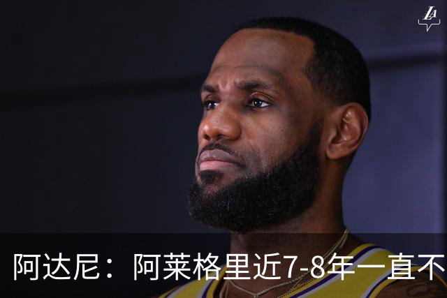 阿达尼：阿莱格里近7-8年一直不成功 他已没办法执教大球队