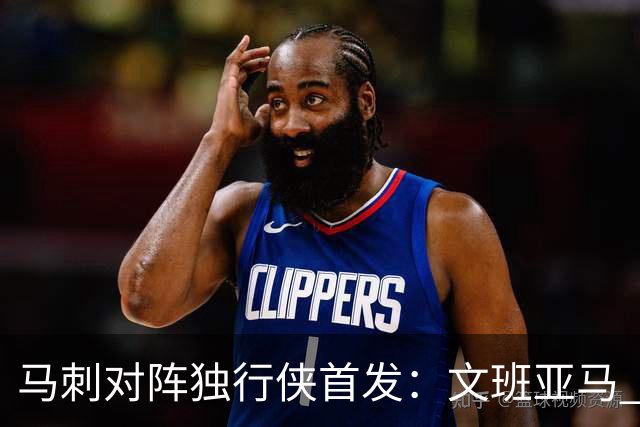 马刺对阵独行侠首发：文班亚马 卡斯尔 哈珀 福克斯 瓦塞尔