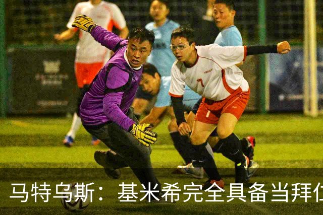 马特乌斯：基米希完全具备当拜仁和德国队长所需要的一切条件