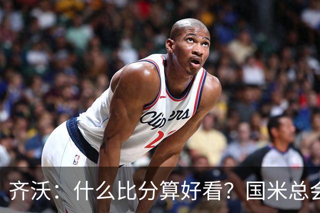 齐沃：什么比分算好看？国米总会被吹毛求疵，进六个都是义务