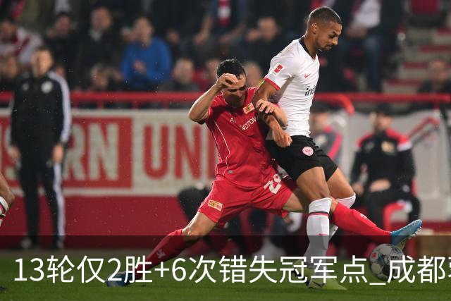 13轮仅2胜+6次错失冠军点 成都蓉城到底发生了什么
