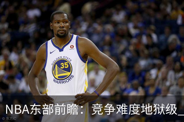 NBA东部前瞻：竞争难度地狱级 詹姆斯选错剧本了？