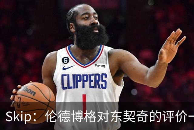 Skip：伦德博格对东契奇的评价一针见血 那些话我两年前就说过