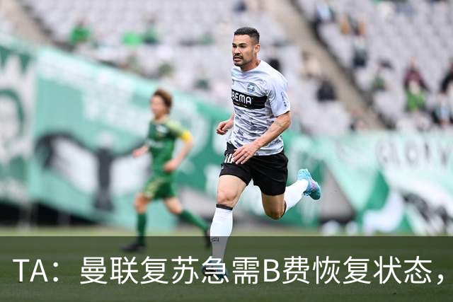TA：曼联复苏急需B费恢复状态，双方续约谈判暂无进展