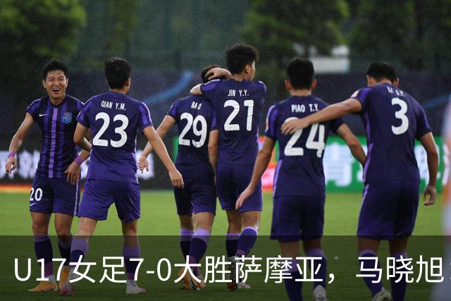 U17女足7-0大胜萨摩亚，马晓旭：挺满意，有些过人需要更自信